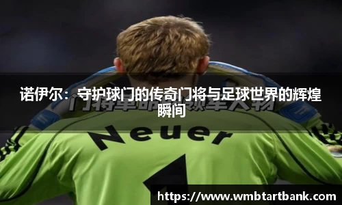 诺伊尔:守护球门的传奇门将与足球世界的辉煌瞬间